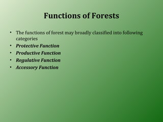 Functions of Forests
• The functions of forest may broadly classified into following
categories
• Protective Function
• Productive Function
• Regulative Function
• Accessory Function
 