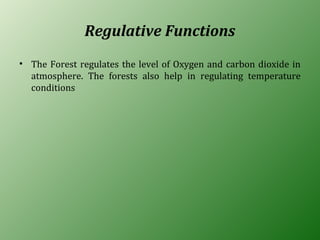 Regulative Functions
• The Forest regulates the level of Oxygen and carbon dioxide in
atmosphere. The forests also help in regulating temperature
conditions
 