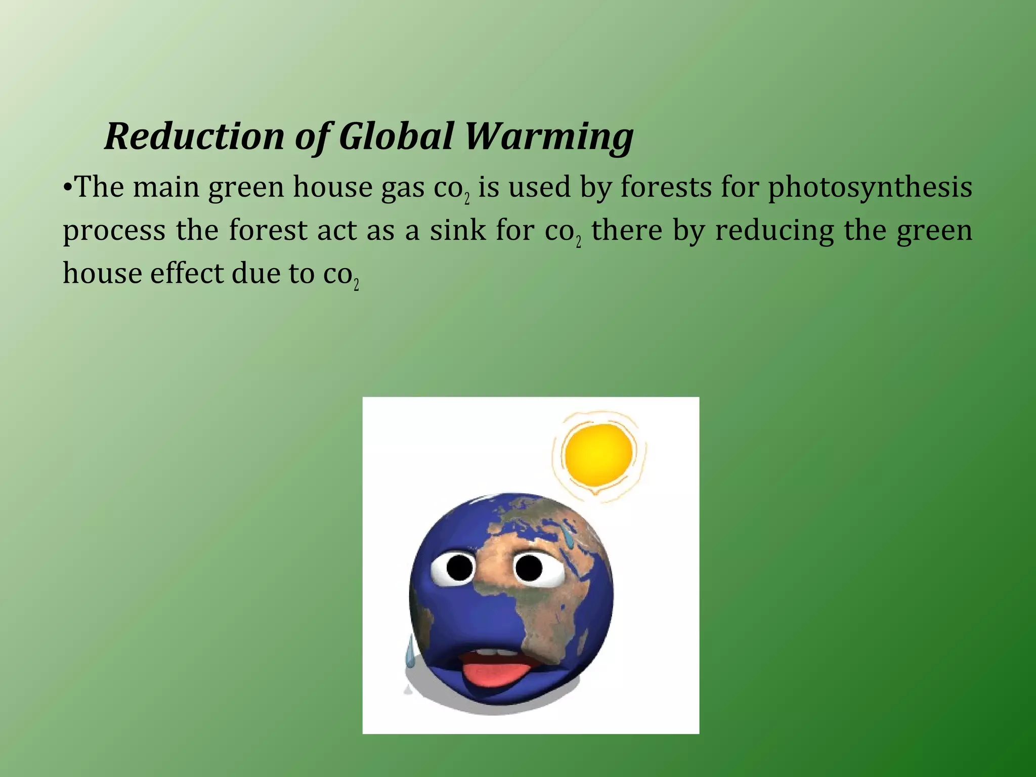 Reduction of Global Warming
•The main green house gas co2 is used by forests for photosynthesis
process the forest act as a sink for co2 there by reducing the green
house effect due to co2
 