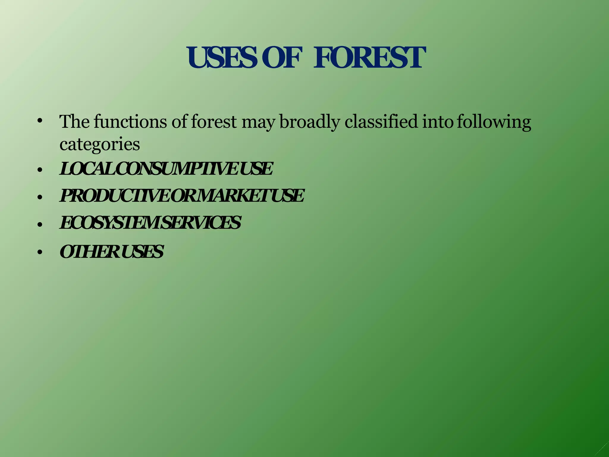 USESOF FOREST
•
•
•
•
•
The functions of forest may broadly classified intofollowing
categories
LOCALCONSUMPTIVEUSE
PRODUCTIVEORMARKETUSE
ECOSYSTEMSERVICES
OTHERUSES
 