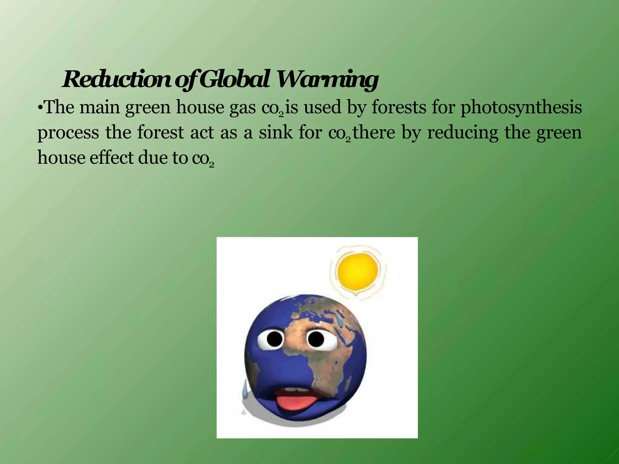 ReductionofGlobal Warming
•The main green house gas co2is used by forests for photosynthesis
process the forest act as a sink for co2there by reducing the green
house effect due to co2
 