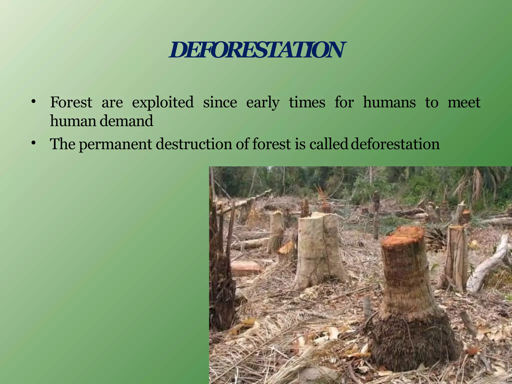 DEFORESTATION
•
•
Forest are exploited since early times for humans to meet
human demand
The permanent destruction of forest is calleddeforestation
 