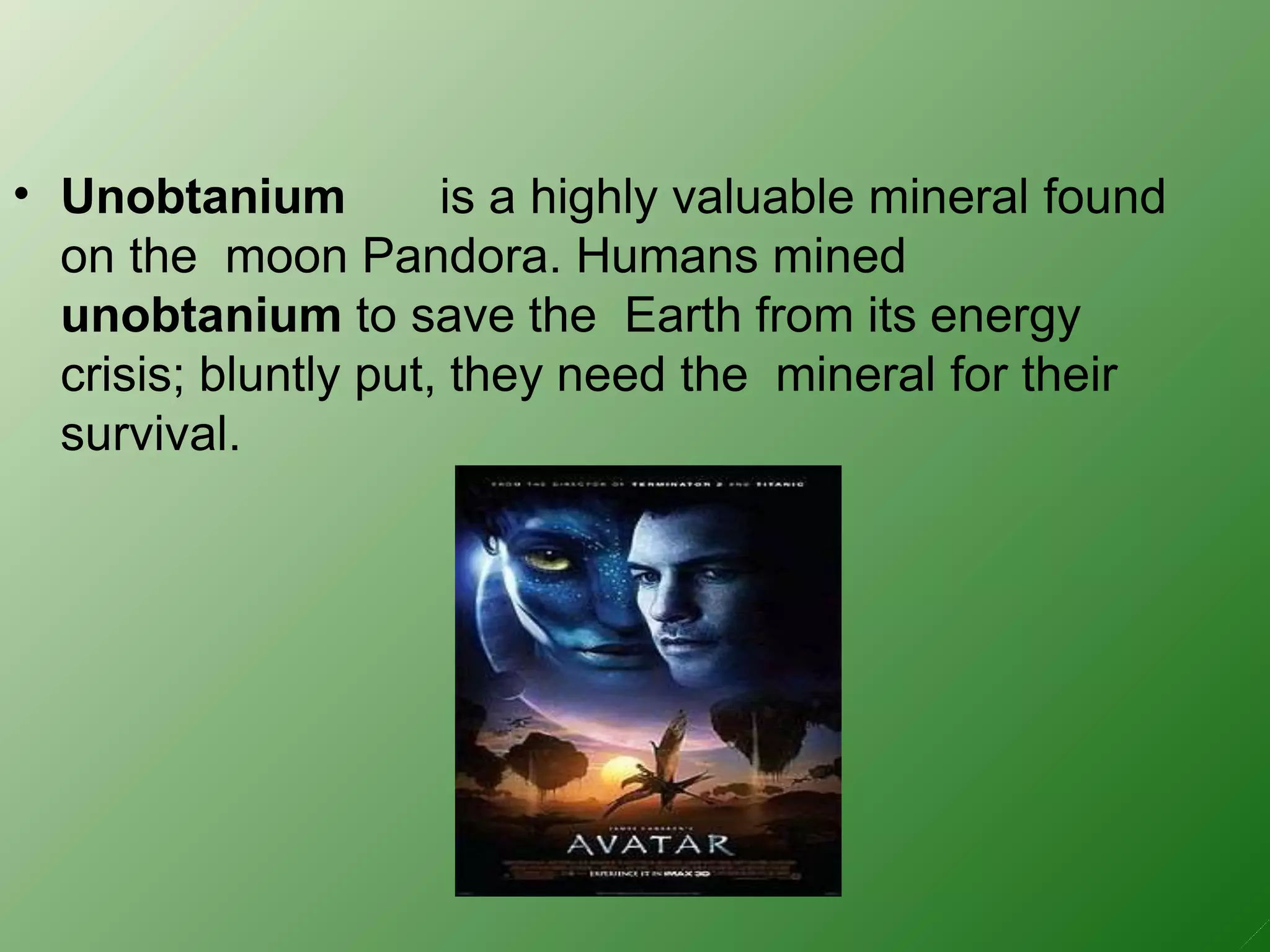 • Unobtanium is a highly valuable mineral found
on the moon Pandora. Humans mined
unobtanium to save the Earth from its energy
crisis; bluntly put, they need the mineral for their
survival.
 