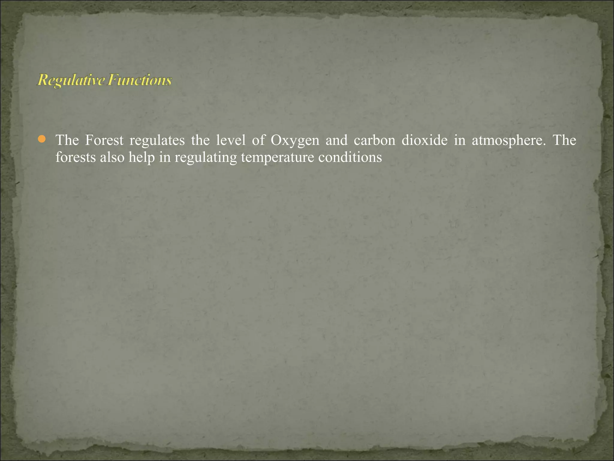  The Forest regulates the level of Oxygen and carbon dioxide in atmosphere. The
forests also help in regulating temperature conditions
 