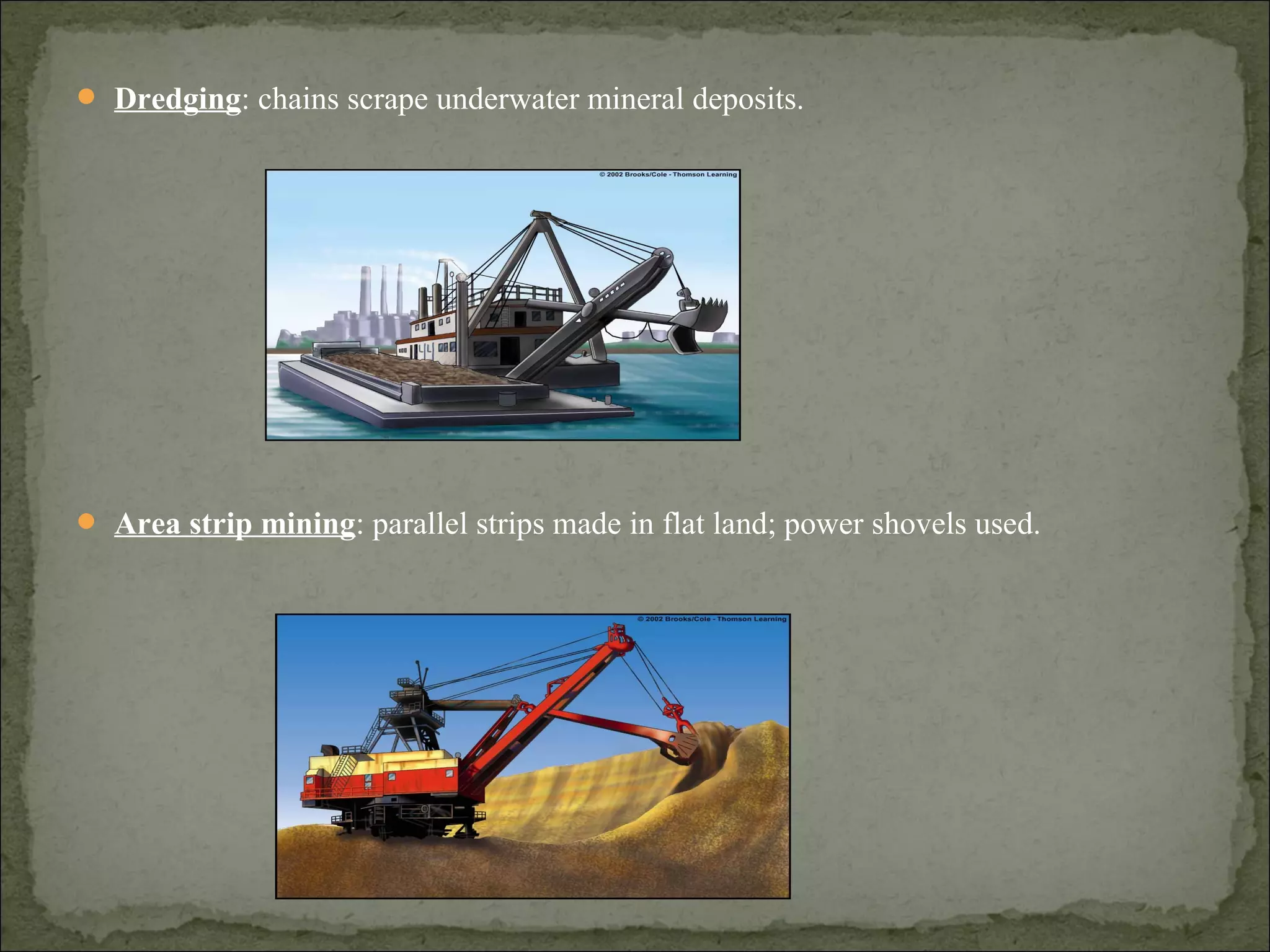  Dredging: chains scrape underwater mineral deposits.
 Area strip mining: parallel strips made in flat land; power shovels used.
 