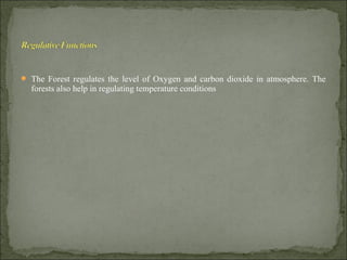  The Forest regulates the level of Oxygen and carbon dioxide in atmosphere. The
forests also help in regulating temperature conditions
 