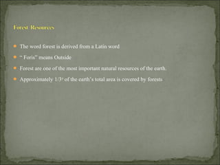  The word forest is derived from a Latin word
 “ Foris” means Outside
 Forest are one of the most important natural resources of the earth.
 Approximately 1/3rd
of the earth’s total area is covered by forests
 