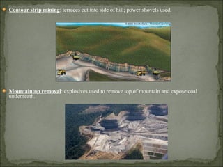  Contour strip mining: terraces cut into side of hill; power shovels used.
 Mountaintop removal: explosives used to remove top of mountain and expose coal
underneath.
 