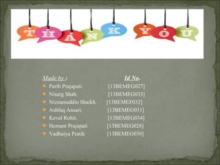 Made by : Id No.
 Parth Prajapati. [13BEMEG027]
 Nisarg Shah. [13BEMEG033]
 Nizzamuddin Shaikh. [13BEMEF032]
 Ashfaq Ansari. [13BEMEG031]
 Keval Rohit. [13BEMEG034]
 Hemant Prajapati [13BEMEG028]
 Vadhaiya Pratik [13BEMEG030]
 