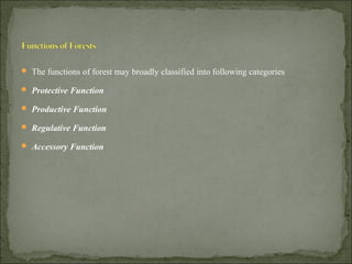  The functions of forest may broadly classified into following categories
 Protective Function
 Productive Function
 Regulative Function
 Accessory Function
 
