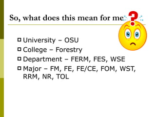 So, what does this mean for me University – OSU College – Forestry Department – FERM, FES, WSE Major – FM, FE, FE/CE, FOM, WST, RRM, NR, TOL 