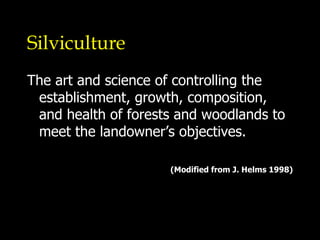 Silviculture The art and science of controlling the establishment, growth, composition, and health of forests and woodlands  to meet the landowner’s objectives. (Modified from J. Helms 1998) 