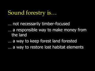 Sound forestry is… … not necessarily timber-focused … a responsible way to make money from the land … a way to keep forest land forested … a way to restore lost habitat elements 