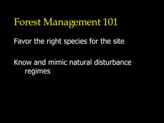 Forest Management 101 Favor the right species for the site Know and mimic natural disturbance regimes 