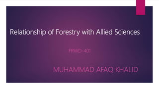 Relationship of Forestry with Allied Sciences
FRWD-401
MUHAMMAD AFAQ KHALID
 