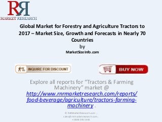 Global Market for Forestry and Agriculture Tractors to
2017 – Market Size, Growth and Forecasts in Nearly 70
Countries
by
MarketSizeInfo.com
Explore all reports for “Tractors & Farming
Machinery” market @
http://www.rnrmarketresearch.com/reports/
food-beverage/agriculture/tractors-farming-
machinery .
© RnRMarketResearch.com ;
sales@rnrmarketresearch.com ;
+1 888 391 5441
 