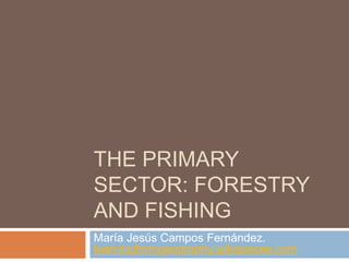THE PRIMARY
SECTOR: FORESTRY
AND FISHING
María Jesús Campos Fernández.
learningfromgeography.wikispaces.com
 