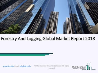 Forestry And Logging Global Market Report 2018
© The Business Research Company. All rights
reserved.
www.tbrc.info Email: info@tbrc.info
 