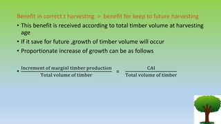 Benefit in correct t harvesting > benefit for keep to future harvesting
• This benefit is received according to total timber volume at harvesting
age
• If it save for future ,growth of timber volume will occur
• Proportionate increase of growth can be as follows
•
Increment of marginl timber production
Total volume of timber
=
CAI
Total volume of timber
 