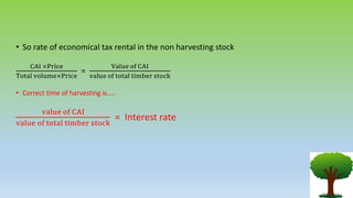 • So rate of economical tax rental in the non harvesting stock
CAI ×Price
Total volume×Price
=
Value of CAI
value of total timber stock
• Correct time of harvesting is…..
value of CAI
value of total timber stock
= Interest rate
 