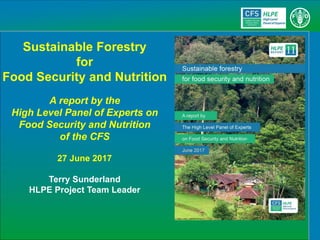 Sustainable Forestry
for
Food Security and Nutrition
A report by the
High Level Panel of Experts on
Food Security and Nutrition
of the CFS
27 June 2017
Terry Sunderland
HLPE Project Team Leader
 