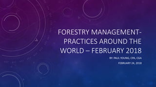 FORESTRY MANAGEMENT-
PRACTICES AROUND THE
WORLD – FEBRUARY 2018
BY: PAUL YOUNG, CPA, CGA
FEBRUARY 24, 2018
 