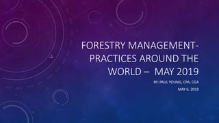 FORESTRY MANAGEMENT-
PRACTICES AROUND THE
WORLD – MAY 2019
BY: PAUL YOUNG, CPA, CGA
MAY 6. 2019
 