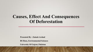 Causes, Effect And Consequences
Of Deforestation
Presented By : Zainab Arshad
BS Hons, Environmental Sciences
University Of Gujrat, Pakistan
 