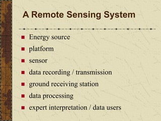 A Remote Sensing System
◼ Energy source
◼ platform
◼ sensor
◼ data recording / transmission
◼ ground receiving station
◼ data processing
◼ expert interpretation / data users
 