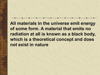 All materials in the universe emit energy
of some form. A material that emits no
radiation at all is known as a black body,
which is a theoretical concept and does
not exist in nature
 