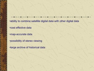 •ability to combine satellite digital data with other digital data
•cost effective data
•map-accurate data
•possibility of stereo viewing
•large archive of historical data
 