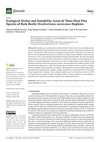 Article
Ecological Niches and Suitability Areas of Three Host Pine
Species of Bark Beetle Dendroctonus mexicanus Hopkins
Fátima M. Méndez-Encina 1, Jorge Méndez-González 1,*, Rocío Mendieta-Oviedo 1, José Ó. M. López-Díaz 1
and Juan A. Nájera-Luna 2


Citation: Méndez-Encina, F.M.;
Méndez-González, J.;
Mendieta-Oviedo, R.; López-Díaz,
J.Ó.M.; Nájera-Luna, J.A. Ecological
Niches and Suitability Areas of Three
Host Pine Species of Bark Beetle
Dendroctonus mexicanus Hopkins.
Forests 2021, 12, 385. https://
doi.org/10.3390/f12040385
Academic Editor: Rachid Cheddadi
Received: 29 January 2021
Accepted: 12 March 2021
Published: 24 March 2021
Publisher’s Note: MDPI stays neutral
with regard to jurisdictional claims in
published maps and institutional affil-
iations.
Copyright: © 2021 by the authors.
Licensee MDPI, Basel, Switzerland.
This article is an open access article
distributed under the terms and
conditions of the Creative Commons
Attribution (CC BY) license (https://
creativecommons.org/licenses/by/
4.0/).
1 Departamento Forestal, Universidad Autónoma Agraria Antonio Narro, Saltillo 25315, Mexico;
fatyencina12@gmail.com (F.M.M.-E.); rociomendieta20@gmail.com (R.M.-O.);
menyld_22@hotmail.com (J.Ó.M.L.-D.)
2 Instituto Tecnológico de El Salto, El Salto 34942, Mexico; jalnajera@yahoo.com.mx
* Correspondence: jmendezg@hotmail.com; Tel.: +52-8-443-121-141
Abstract: Bark beetles are a natural part of coniferous forests. Dendroctonus mexicanus Hopkins is the
most widely distributed and most destructive bark beetle in Mexico, colonizing more than 21 pine
species. The objectives of this study were to generate ecological niche models for D. mexicanus and
three of its most important host species, to evaluate the overlap of climate suitability of the association
Dendroctonus–Pinus, and to determine the possible expansion of the bark beetle. We used meticulously
cleaned species occurrence records, 15 bioclimatic variables and ‘kuenm’, an R package that uses
Maxent as a modeling algorithm. The Dendroctonus–Pinus ecological niches were compared using
ordination methods and the kernel density function. We generated 1392 candidate models; not all
were statistically significant (α = 0.05). The response type was quadratic; there is a positive correlation
between suitability and precipitation, and negative with temperature, the latter determining climatic
suitability of the studied species. Indeed, a single variable (Bio 1) contributed 93.9% to the model
(Pinus leiophylla Schl.  Cham). The overlap of suitable areas for Dendroctonus–Pinus is 74.95%
(P. leiophylla) and on average of 46.66% in ecological niches. It is observed that D. mexicanus begins to
expand towards climates not currently occupied by the studied pine species.
Keywords: Dendroctonus mexicanus; ecological niche models; kuenm; Maxent; niche overlap; Pinus;
species distribution models
1. Introduction
Temperate forests cover 15% of the world’s land [1,2]. In Mexico, they cover 13% the
country’s territory [3]. Dominated by the genus Pinus, they are especially restricted to
mountainous areas, between elevations from 1500 to 4000 m [4], having an affinity for cold
temperate climates. These forests contain 49 of the 120 pine species described [5], reaching
one of the highest diversities worldwide. Pine forests are of great economic importance
for the country. From an ecological perspective, they contribute to regulate global climate
acting as CO2 sinks [6]. However, the accumulation of greenhouse effect gases in the
atmosphere, caused mainly by human activity, has caused an increase of 0.87 ◦C in the last
10 years [7]. This trend is occurring more rapidly than had been predicted and could have
significant effects on adaptations of living organisms.
Coexisting naturally with conifer species are species of the genus Dendroctonus Erich-
son, 1836, called bark beetles [8,9]. The genus includes 19 species and one subspecies,
of which 17 are found in North and Central America and only two in Asia and Europe [8].
But only a small percentage of the more than 6000 bark beetles found worldwide are
capable of causing significant economic damage [10]. Their name comes from Dendro (tree)
and tonus (destroyer) [11]; they belong to the Curculionidae family and play a critical role
in the dynamics of coniferous forests [12,13]. They vary in size from 0.1 to 6 mm and are
endophytes; that is, they dig galleries under the bark of live trees to feed on the phloem [1].
Forests 2021, 12, 385. https://doi.org/10.3390/f12040385 https://www.mdpi.com/journal/forests
 