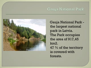 Gauja National Park -
the largest national
park in Latvia.
The Park occupies
the area of 917,45
km2.
47 % of the territory
is covered with
forests.
 
