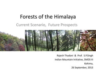Forests of the Himalaya
Current Scenario, Future Prospects
Rajesh Thadani & Prof. S.P.Singh
Indian Mountain Initiative, SMDS III
Kohima,
26 September, 2013
 