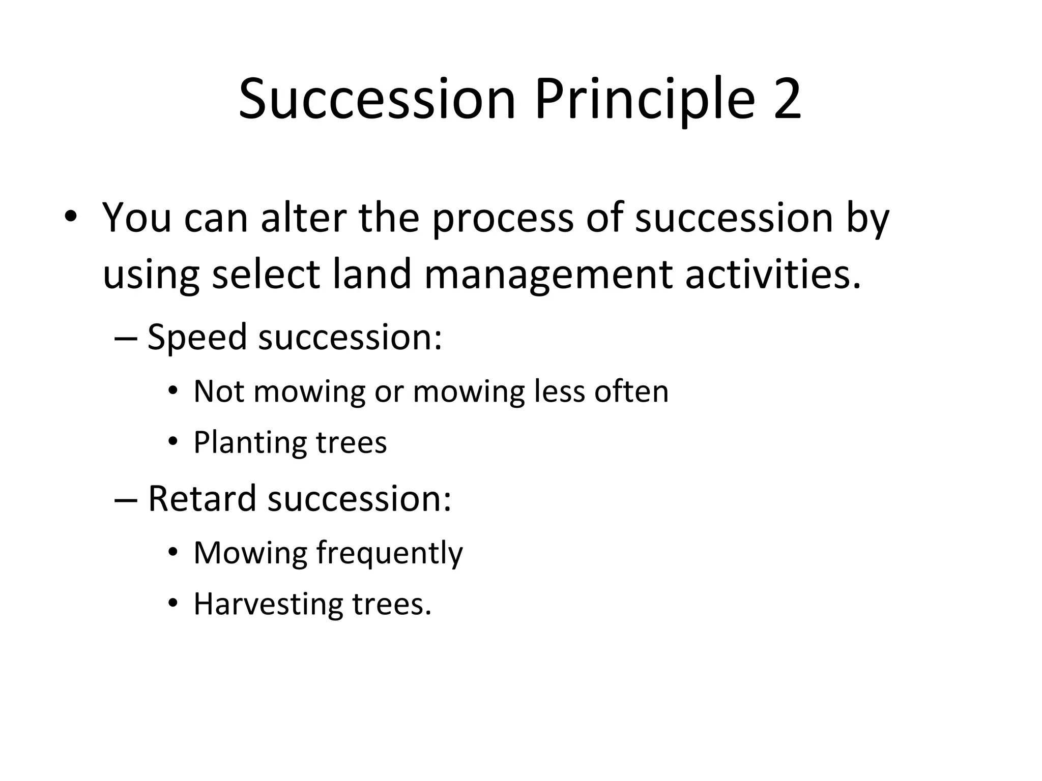 Succession Principle 2 You can alter the process of succession by using select land management activities.  Speed succession: Not mowing or mowing less often Planting trees Retard succession:  Mowing frequently Harvesting trees.  
