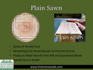 www.hickmanwoods.com
• Series of Parallel Cuts
• Remaining Cuts Perpendicular to First Set of Cuts
• Produces Wider Boards than Rift and Quartered Wood
• Boards Vary in Width
www.hickmanwoods.com
 