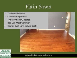 Plain Sawn
• Traditional Choice
• Commodity product
• Typically narrow Boards
• Red Oak Most Common
• Homes Built Early to Mid 1900s
www.hickmanwoods.com
 