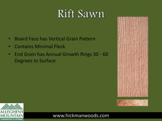 www.hickmanwoods.com
• Board Face has Vertical Grain Pattern
• Contains Minimal Fleck
• End Grain has Annual Growth Rings 30 - 60
Degrees to Surface
www.hickmanwoods.com
 