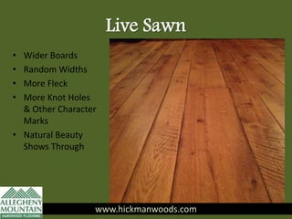 Live Sawn
• Wider Boards
• Random Widths
• More Fleck
• More Knot Holes
& Other Character
Marks
• Natural Beauty
Shows Through
www.hickmanwoods.com
 