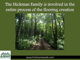 The Hickman Family is involved in the
entire process of the flooring creation
www.hickmanwoods.com
 