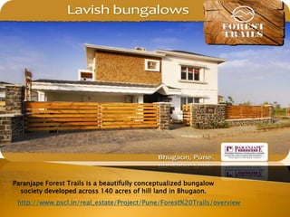 Paranjape Forest Trails is a beautifully conceptualized bungalow society developed across 140 acres of hill land in Bhugaon.  http://www.pscl.in/real_estate/Project/Pune/Forest%20Trails/overview 