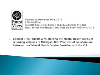  Combat PTSD/TBI/DSM-V. Meeting the Mental Health needs of 
returning Veterans in Michigan: Best Practices of collaboration 
between rural Mental Health Service Providers and the V.A. 
1 
 