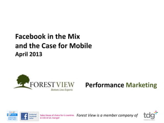 Facebook in the Mix
and the Case for Mobile
April 2013



                      Performance Marketing



                  Forest View is a member company of
 