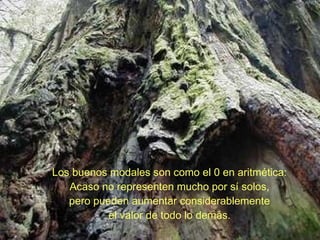 Los buenos modales son como el 0 en aritmética: Acaso no representen mucho por sí solos, pero pueden aumentar considerablemente el valor de todo lo demás. 