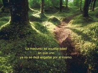 La madurez es aquella edad en que uno ya no se deja engañar por si mismo. 