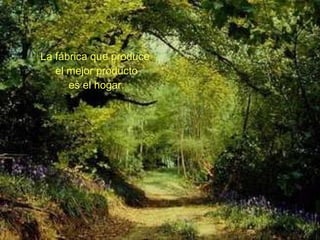 La fábrica que produce  el mejor producto es el hogar. 