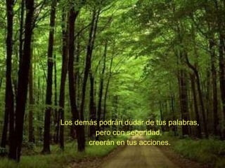 Los demás podrán dudar de tus palabras, pero con seguridad,  creerán en tus acciones. 