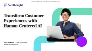 Transform Customer
Experiences with
Human-Centered AI
Deon Nicholas, CEO & Co-founder
deon@forethought.ai
CONFIDENTIAL. DO NOT REDISTRIBUTE.
 