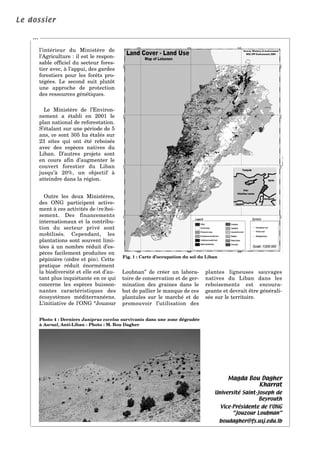 LLee ddoossssiieerr
l’intérieur du Ministère de
l’Agriculture : il est le respon-
sable officiel du secteur fores-
tier avec, à l’appui, des gardes
forestiers pour les forêts pro-
tégées. Le second suit plutôt
une approche de protection
des ressources génétiques.
Le Ministère de l’Environ-
nement a établi en 2001 le
plan national de reforestation.
S’étalant sur une période de 5
ans, ce sont 305 ha étalés sur
23 sites qui ont été reboisés
avec des espèces natives du
Liban. D’autres projets sont
en cours afin d’augmenter le
couvert forestier du Liban
jusqu’à 20%, un objectif à
atteindre dans la région.
Outre les deux Ministères,
des ONG participent active-
ment à ces activités de (re)boi-
sement. Des financements
internationaux et la contribu-
tion du secteur privé sont
mobilisés. Cependant, les
plantations sont souvent limi-
tées à un nombre réduit d’es-
pèces facilement produites en
pépinière (cèdre et pin). Cette
pratique réduit énormément
la biodiversité et elle est d’au-
tant plus inquiétante en ce qui
concerne les espèces buisson-
nantes caractéristiques des
écosystèmes méditerranéens.
L’initiative de l’ONG “Jouzour
Loubnan” de créer un labora-
toire de conservation et de ger-
mination des graines dans le
but de pallier le manque de ces
plantules sur le marché et de
promouvoir l’utilisation des
plantes ligneuses sauvages
natives du Liban dans les
reboisements est encoura-
geante et devrait être générali-
sée sur le territoire.
Magda Bou Dagher
Kharrat
Université Saint-Joseph de
Beyrouth
Vice-Présidente de l’ONG
“Jouzour Loubnan”
boudagher@fs.usj.edu.lb
Fig. 1 : Carte d’occupation du sol du Liban
Photo 4 : Derniers Juniprus excelsa survivants dans une zone dégradée
à Aarsal, Anti-Liban - Photo : M. Bou Dagher
...
 