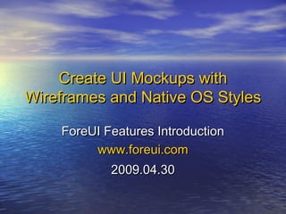 Create UI Mockups withCreate UI Mockups with
Wireframes and Native OS StylesWireframes and Native OS Styles
ForeUI Features IntroductionForeUI Features Introduction
www.foreui.comwww.foreui.com
2009.04.302009.04.30
 